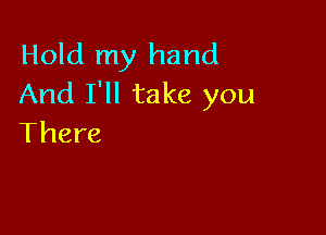 Hold my hand
And I'll take you

There