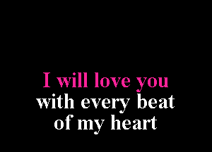 I Will love you
with every beat
of my heart