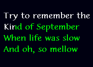Try to remember the
Kind of September
When life was slow
And oh, so mellow