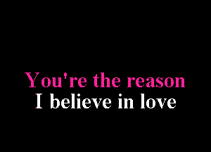 Y ou're the reason
I believe in love
