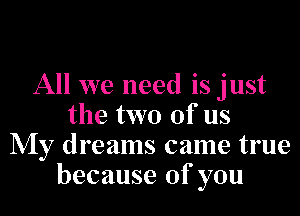 All we need is just

the two of us
My dreams came true
because of you