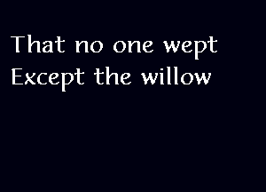 That no one wept
Except the willow
