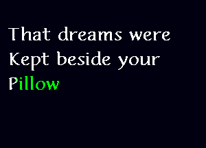 That dreams were
Kept beside your

Pillow