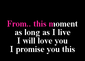 From. this moment
as long as I live
I will love you
I promise you this