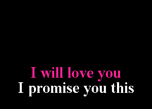 I will love you
I promise you this