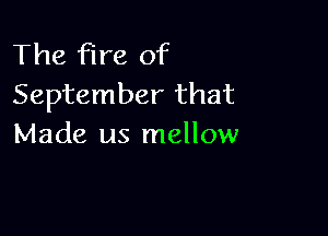 The fire of
September that

Made us mellow