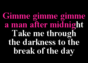 Gimme gimme gimme
a man after midnight
Take me through
the darkness to the
break of the day