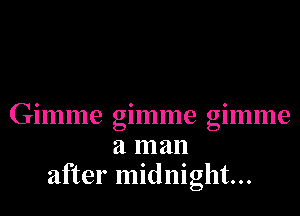 Gimme gimme gimme
a man
after midnight...