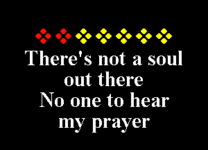 0 0 0 0 0 0 0
0.0 0.0 000 0.0 090 0.0 000

There's not a soul

out there
No one to hear

my prayer