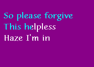 So please forgive
This helpless

Haze I'm in