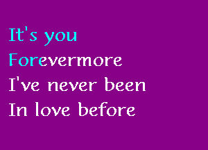 It's you
Forevermore

I've never been
In love before