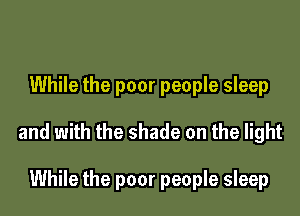 While the poor people sleep

and with the shade on the light

While the poor people sleep