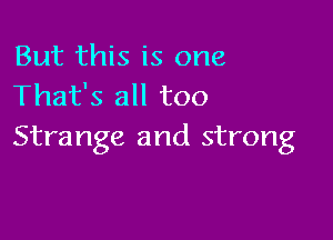 But this is one
That's all too

Strange and strong