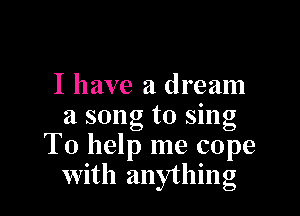 I have a dream

a song to sing
To help me cope
With anything