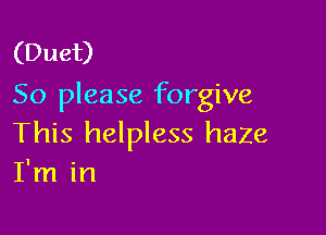 (Duet)
So please forgive

This helpless haze
I'm in