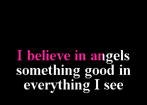I believe in angels
something good in
everything I see