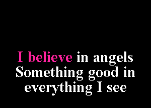 I believe in angels
Something good in
everything I see