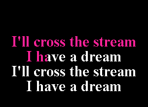 I'll cross the stream
I have a dream
I'll cross the stream
I have a dream