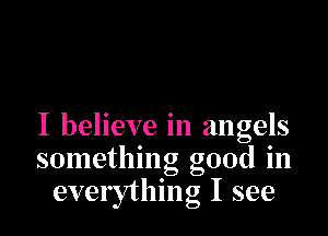 I believe in angels
something good in
everything I see