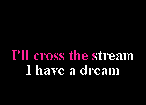 I'll cross the stream
I have a dream