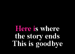 Here is where
the story ends
This is goodbye