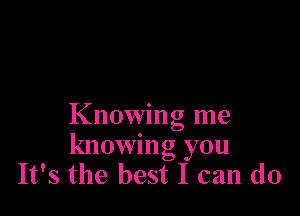 Knowing me
knowing you
It's the best I can do