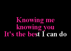 Knowing me

knowing you
It's the best I can do