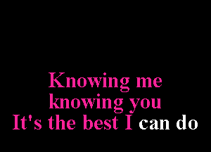 Knowing me
knowing you
It's the best I can do