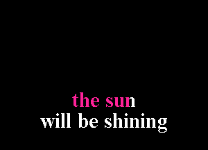 the sun
Will be shining