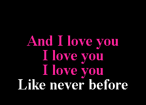 And I love you

I love you
I love you
Like never before