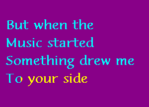 But when the
Music started

Something drew me
To your side