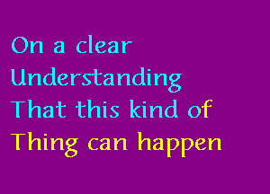 On a clear
Understanding

That this kind of
Thing can happen