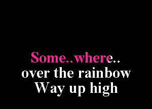 Some..where..
over the rainbow
W ay up high