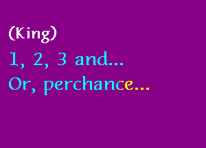 (King)
1, 2, 3 and...

Or, perchance...