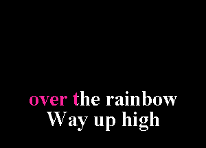 over the rainbow
W ay up high