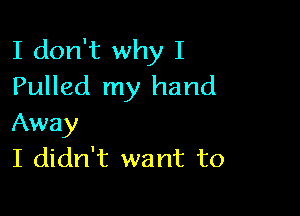 I don't why I
Pulled my hand

Away
I didn't want to