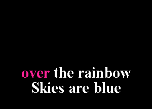 over the rainbow
Skies are blue