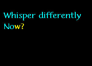 Whisper differently
Now?