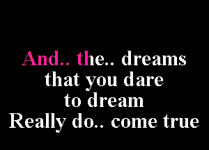 And.. the.. dreams

that you dare
to dream
Really (10.. come true