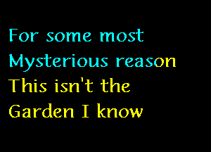 For some most
Mysterious reason

This isn't the
Garden I know