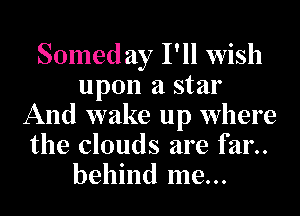 Somed ay I'll wish
upon a star
And wake up where
the clouds are far..
behind me...