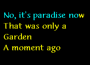 No, it's paradise now
That was only a

Garden
A moment ago