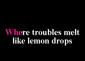 W here troubles melt
like lemon drops