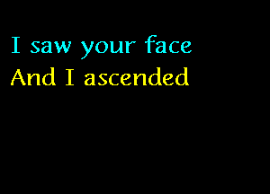 I saw your face
And I ascended