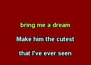 bring me a dream

Make him the cutest

that I've ever seen