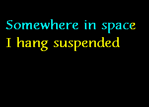 Somewhere in space
I hang suspended