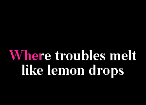 W here troubles melt
like lemon drops