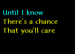 Until I know
There's a chance

That you'll care