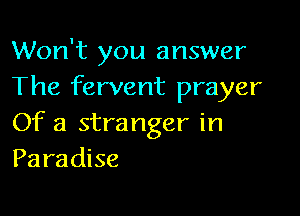 Won't you answer
The fervent prayer

Of a stranger in
Paradise