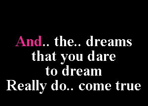 And.. the.. dreams

that you dare
to dream
Really (10.. come true